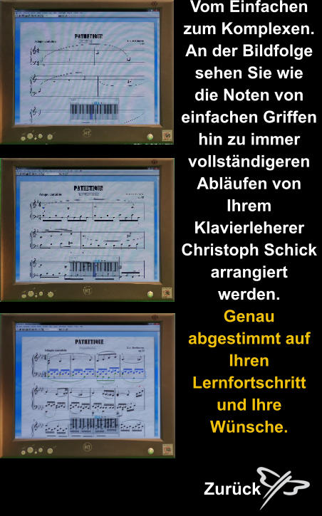 Vom Einfachen  zum Komplexen. An der Bildfolge  sehen Sie wie  die Noten von  einfachen Griffen  hin zu immer  vollständigeren  Abläufen von  Ihrem  Klavierleherer  Christoph Schick  arrangiert  werden. Genau  abgestimmt auf  Ihren  Lernfortschritt  und Ihre  Wünsche.  Zurück